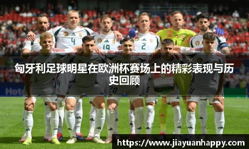 匈牙利足球明星在欧洲杯赛场上的精彩表现与历史回顾